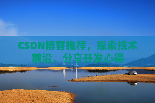 CSDN博客推荐,探索技术前沿,分享开发心得 CSDN博客推荐,探索技术前沿,分享开发心得